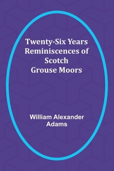 Twenty-Six Years' Reminiscences of Scotch Grouse Moors