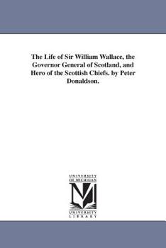 Paperback The Life of Sir William Wallace, the Governor General of Scotland, and Hero of the Scottish Chiefs. by Peter Donaldson. Book