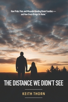 The Distance We Didn't See: How Pride, Pain, and Misunderstanding Break Families — and How Grace Brings Us Home