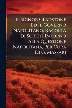 Il Signor Gladstone Ed Il Governo Napolitano, Racolta Di Scritti Intorno Alla Questione Napolitana, Per Cura Di G. Massari (Italian Edition)