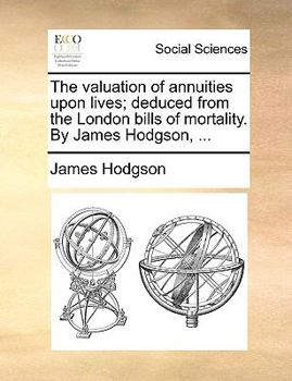 Paperback The Valuation of Annuities Upon Lives; Deduced from the London Bills of Mortality. by James Hodgson, ... Book