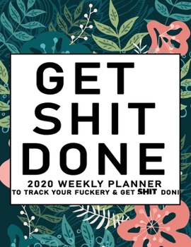 Get Shit Done: 2020 Weekly Monthly Planner To Track Your Fuckery And Get Shit Done - Agenda Calendar (Weekly Daily) Swear Word Personal Organizer Progress ... List, Trackers, Notes And Funny Weekly Re