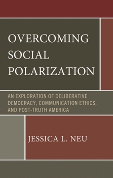Overcoming Social Polarization: An Exploration of Deliberative Democracy, Communication Ethics, and Post-Truth America (Lexington Studies in Political Communication)
