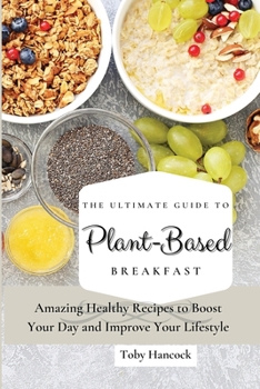 The Ultimate Guide to Plant- Based Breakfast: Amazing Healthy Recipes to Boost Your Day and Improve Your Lifestyle