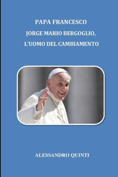 Papa Francesco: Jorge Mario Bergoglio, l'uomo del cambiamento