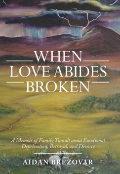 When Love Abides Broken: A Memoir of Family Tumult Amid Emotional Deprivation, Betrayal, and Divorce
