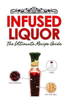 Paperback Infused Liquor: The Ultimate Recipe Guide: Over Delicious & 30 Best Selling Recipes Book