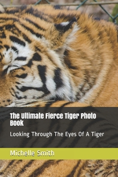 The Ultimate Fierce Tiger Photo Book: Looking Through The Eyes Of A Tiger