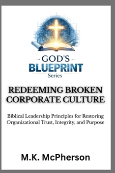 REDEEMING BROKEN CORPORATE CULTURE: Biblical Leadership Principles for Restoring Organizational Trust, Integrity, and Purpose (GOD’S BLUEPRINT™)