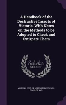 Hardcover A Handbook of the Destructive Insects of Victoria, With Notes on the Methods to be Adopted to Check and Extirpate Them Book