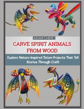 CARVE SPIRIT ANIMALS FROM WOOD: Explore Nature-Inspired Totem Projects That Tell Stories Through Craft