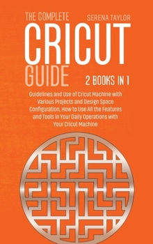 Hardcover The Complete Cricut Guide: 2 Books in 1: Guidelines and Use of Cricut Machine with Various Projects and Design Space Configuration, How to Use Al Book