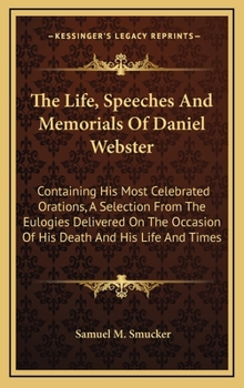 Hardcover The Life, Speeches and Memorials of Daniel Webster: Containing His Most Celebrated Orations, a Selection from the Eulogies Delivered on the Occasion o Book