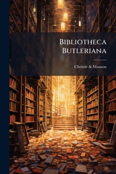 Bibliotheca Butleriana: A Catalogue Of The Library Of The Late Right Rev. Samuel Butler, D.d. Lord Bishop Of Lichfield. Aldine Collection : Which Will ... Room, 8, King Street, St. James's Square,...