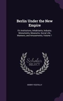 Hardcover Berlin Under the New Empire: It's Institutions, Inhabitants, Industry, Monuments, Museums, Social Life, Manners, and Amusements, Volume 1 Book