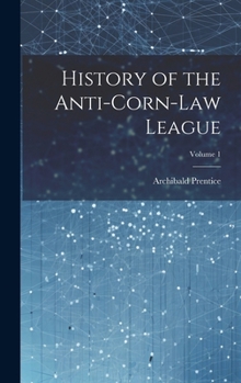 History of the Anti-Corn-Law League; Volume 1
