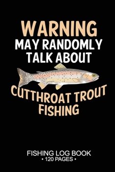 Warning May Randomly Talk About Cutthroat Trout Fishing Fishing Log Book 120 Pages: Cool Freshwater Game Fish Saltwater Fly Fishes Journal Composition Notebook Notes Day Planner Notepad