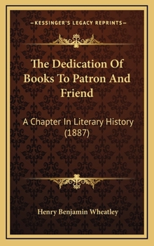 Hardcover The Dedication Of Books To Patron And Friend: A Chapter In Literary History (1887) Book