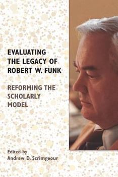 Evaluating the Legacy of Robert W. Funk: Reforming the Scholarly Model - Book #28 of the Biblical Scholarship in North America