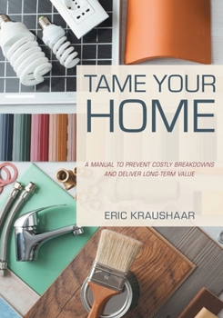 Paperback Tame Your Home: A Manual to Prevent Costly Breakdowns and Deliver Long-Term Value Book