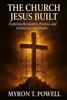 The Church Jesus Built: Exploring the Identity, Purpose, and Destiny of God's People