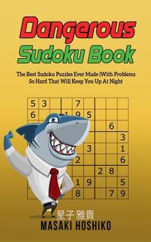 Dangerous Sudoku Book: The Best Sudoku Puzzles Ever Made (With Problems So Hard That Will Keep You Up At Night - Only Suitable For The Most Experienced Solvers)
