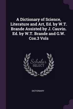 Paperback A Dictionary of Science, Literature and Art, Ed. by W.T. Brande Assisted by J. Cauvin. Ed. by W.T. Brande and G.W. Cox.3 Vols Book