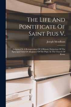 Paperback The Life And Pontificate Of Saint Pius V.: Subjoined Is A Reimpression Of A Historic Deduction Of The Episcopal Oath Of Allegiance Of The Pope, In The Book