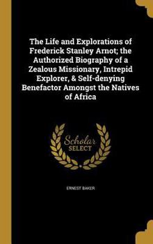 The Life and Explorations of Frederick Stanley Arnot; The Authorized Biography of a Zealous Missionary, Intrepid Explorer, & Self-Denying Benefactor Amongst the Natives of Africa