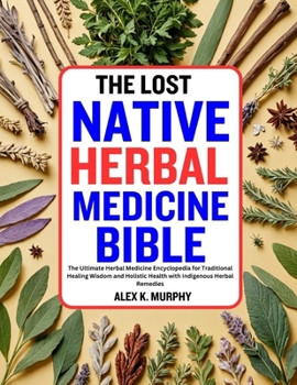The Lost Native Herbal Medicine Bible: The Ultimate Herbal Medicine Encyclopedia for Traditional Healing Wisdom and Holistic Health with Indigenous He