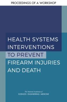 Paperback Health Systems Interventions to Prevent Firearm Injuries and Death: Proceedings of a Workshop Book