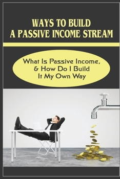 Ways To Build A Passive Income Stream: What Is Passive Income, & How Do I Build It My Own Way: Use Your Blog To Earn Passive Income
