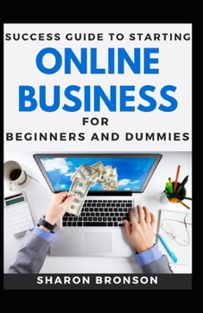 Success Guide To Starting Online Business For Beginners And Dummies: Basic Guide To Starting A Successful Online Business