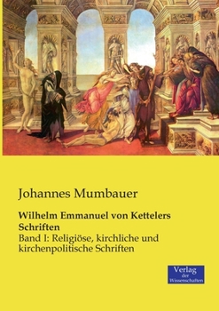 Wilhelm Emmanuel von Kettelers Schriften: Band I: Religiöse, kirchliche und kirchenpolitische Schriften