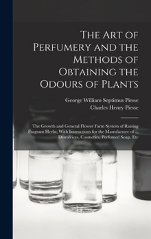 The art of Perfumery and the Methods of Obtaining the Odours of Plants; the Growth and General Flower Farm System of Raising Fragrant Herbs; With ... Dentifrices, Cosmetics, Perfumed Soap, Etc