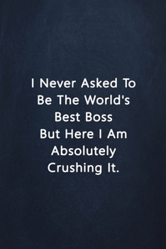 I Never Asked To Be The World's Best Boss But Here I Am Absolutely Crushing it.: Sarcastic Funny Lined Journal Notebook