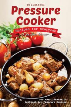 Delightful Pressure Cooker Recipes for Everyone: The Most Innovative Cookbook for Pressure Cooking