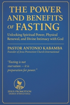 THE POWER AND BENEFITS OF FASTING: Unlocking Spiritual Power, Physical Renewal, and Divine Intimacy with God