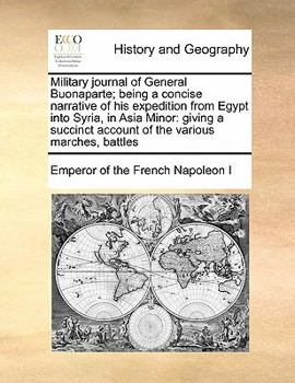 Military Journal of General Buonaparte; Being a Concise Narrative of his Expedition From Egypt Into Syria, in Asia Minor: Giving a Succinct Account of the Various Marches, Battles