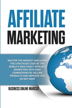 Affiliate Marketing: Master the Mindset and Learn the Strategies Used By the World's Wealthiest Affiliate Marketers with High Commissions By Selling Products and Services You do Not Have