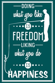 Doing What You Like is Freedom Liking What You do is Happiness: Customized Fishing Logbook Gift For Angler | Fishing Trip Essentials Record Book | Freshwater Anglers Fishing Log Notebook