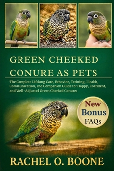 Green Cheeked Conure as pets: The Complete Lifelong Care, Behavior, Training, Health, Communication, and Companion Guide for Happy, Confident, and Well-Adjusted Green Cheeked Conures