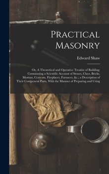 Hardcover Practical Masonry: Or, A Theoretical and Operative Treatise of Building; Containning a Scientific Account of Stones, Clays, Bricks, Morta Book