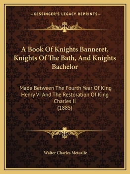 Paperback A Book Of Knights Banneret, Knights Of The Bath, And Knights Bachelor: Made Between The Fourth Year Of King Henry VI And The Restoration Of King Charl Book