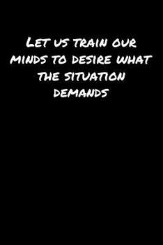 Let Us Train Our Minds To Desire What The Situation Demands: A soft cover blank lined journal to jot down ideas, memories, goals, and anything else that comes to mind.