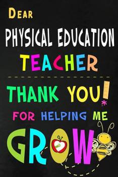 Paperback Dear Physical Education Teacher Thank You For Helping Me Grow: P.E. Teacher Appreciation Gift: Blank Lined Notebook, Journal, diary to write in. Perfe Book