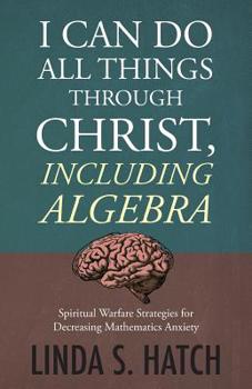 Paperback I Can Do All Things Through Christ, Including Algebra: Spiritual Warfare Strategies for Decreasing Mathematics Anxiety Book