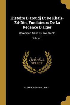 Paperback Histoire D'aroudj Et De Khaïr-Ed-Din, Fondateurs De La Régence D'alger: Chronique Arabe Du Xive Siècle; Volume 1 [French] Book