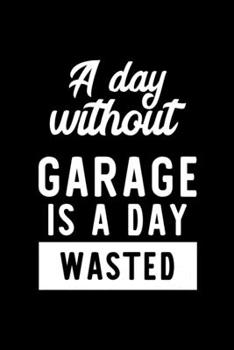 A Day Without Garage Is A Day Wasted: Notebook for Garage Lover | Great Christmas & Birthday Gift Idea for Garage Fan | Garage Journal | Garage Fan Diary | 100 pages 6x9 inches