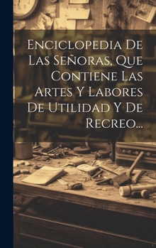 Hardcover Enciclopedia De Las Señoras, Que Contiene Las Artes Y Labores De Utilidad Y De Recreo... [Spanish] Book